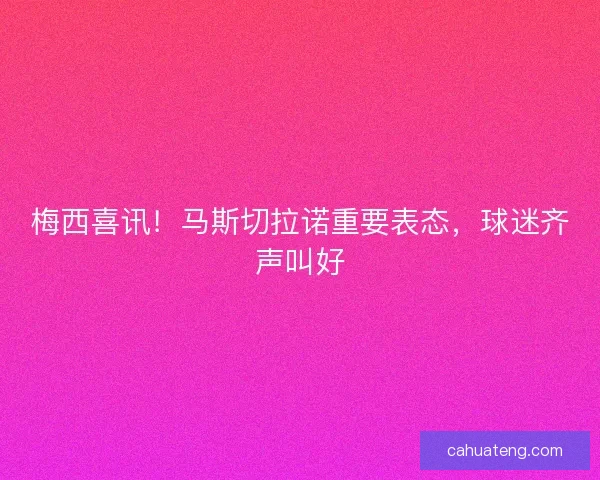 梅西喜讯！马斯切拉诺重要表态，球迷齐声叫好