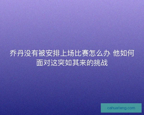 乔丹没有被安排上场比赛怎么办 他如何面对这突如其来的挑战