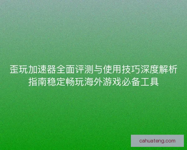 歪玩加速器全面评测与使用技巧深度解析指南稳定畅玩海外游戏必备工具