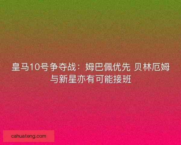 皇马10号争夺战：姆巴佩优先 贝林厄姆与新星亦有可能接班