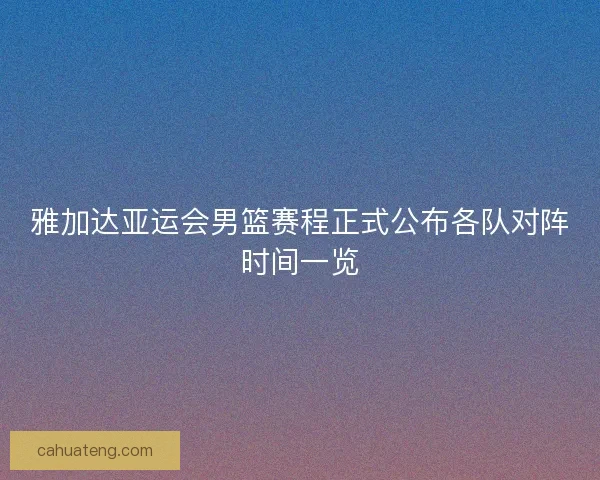 雅加达亚运会男篮赛程正式公布各队对阵时间一览