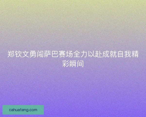 郑钦文勇闯萨巴赛场全力以赴成就自我精彩瞬间 郑钦文勇闯萨巴赛场全力以赴成就自我精彩瞬间