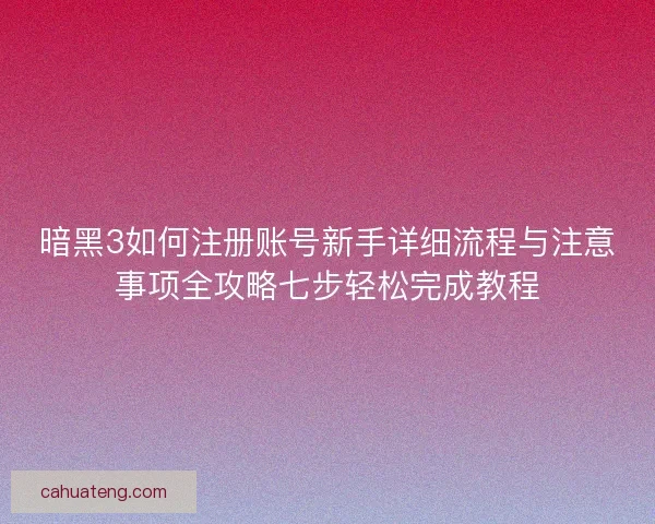 暗黑3如何注册账号新手详细流程与注意事项全攻略七步轻松完成教程
