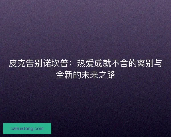 皮克告别诺坎普：热爱成就不舍的离别与全新的未来之路
