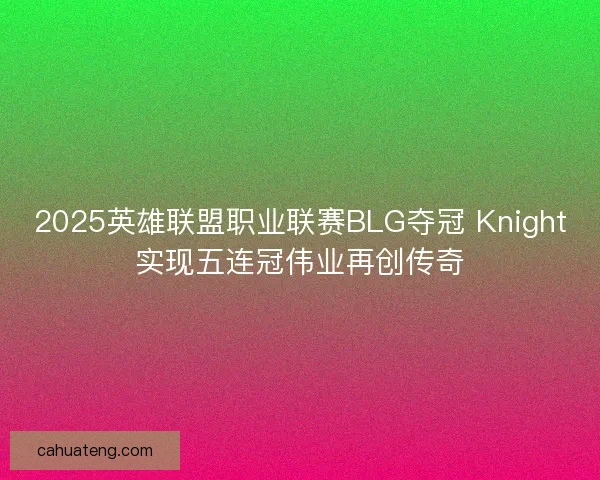 2025英雄联盟职业联赛BLG夺冠 Knight实现五连冠伟业再创传奇