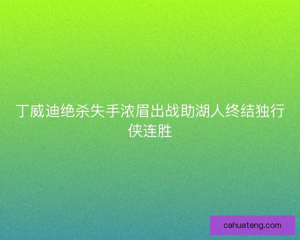 丁威迪绝杀失手浓眉出战助湖人终结独行侠连胜