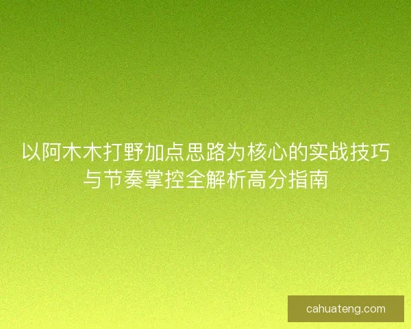 以阿木木打野加点思路为核心的实战技巧与节奏掌控全解析高分指南