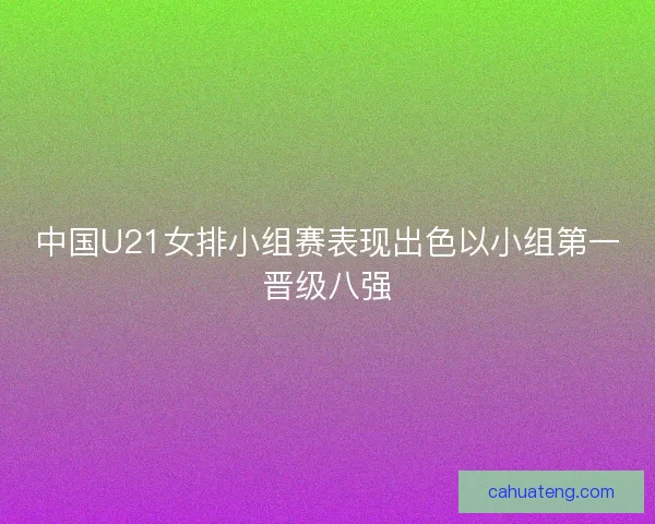 中国U21女排小组赛表现出色以小组第一晋级八强 中国U21女排小组赛表现出色以小组第一晋级八强