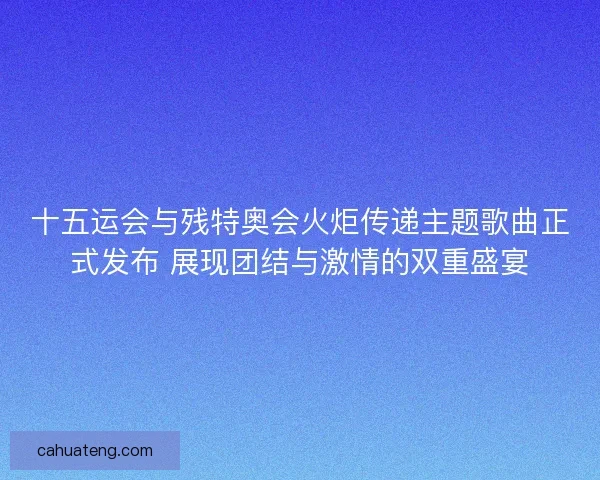 十五运会与残特奥会火炬传递主题歌曲正式发布 展现团结与激情的双重盛宴 十五运会与残特奥会火炬传递主题歌曲正式发布 展现团结与激情的双重盛宴