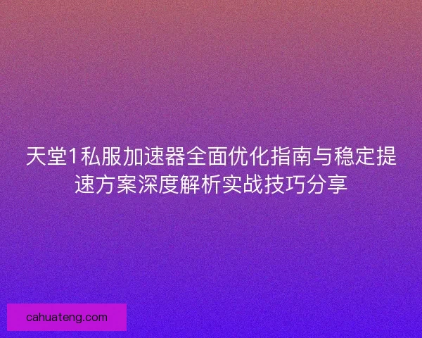 天堂1私服加速器全面优化指南与稳定提速方案深度解析实战技巧分享 天堂1私服加速器全面优化指南与稳定提速方案深度解析实战技巧分享