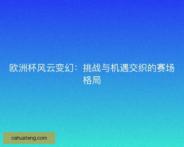 欧洲杯风云变幻:挑战与机遇交织的赛场格局 欧洲杯风云变幻:挑战与机遇交织的赛场格局