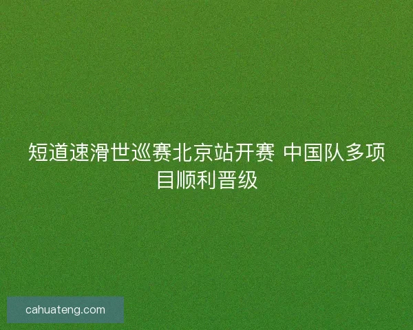 短道速滑世巡赛北京站开赛 中国队多项目顺利晋级