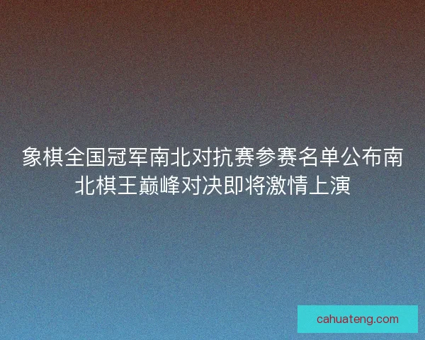 象棋全国冠军南北对抗赛参赛名单公布南北棋王巅峰对决即将激情上演 象棋全国冠军南北对抗赛参赛名单公布南北棋王巅峰对决即将激情上演