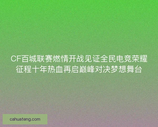 CF百城联赛燃情开战见证全民电竞荣耀征程十年热血再启巅峰对决梦想舞台 CF百城联赛燃情开战见证全民电竞荣耀征程十年热血再启巅峰对决梦想舞台