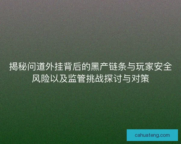 揭秘问道外挂背后的黑产链条与玩家安全风险以及监管挑战探讨与对策 揭秘问道外挂背后的黑产链条与玩家安全风险以及监管挑战探讨与对策