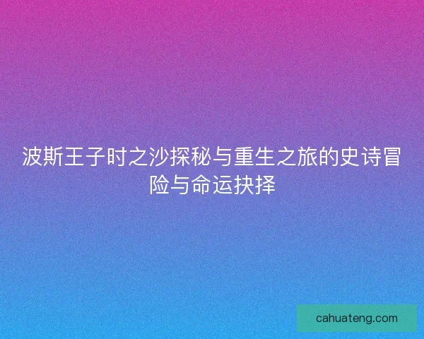 波斯王子时之沙探秘与重生之旅的史诗冒险与命运抉择 波斯王子时之沙探秘与重生之旅的史诗冒险与命运抉择