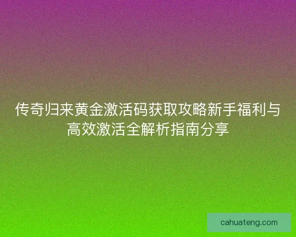 传奇归来黄金激活码获取攻略新手福利与高效激活全解析指南分享