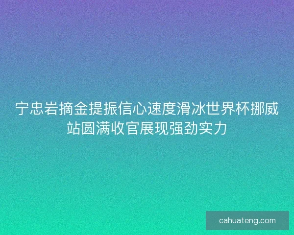 宁忠岩摘金提振信心速度滑冰世界杯挪威站圆满收官展现强劲实力