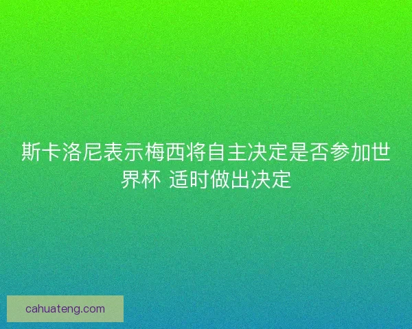 斯卡洛尼表示梅西将自主决定是否参加世界杯 适时做出决定