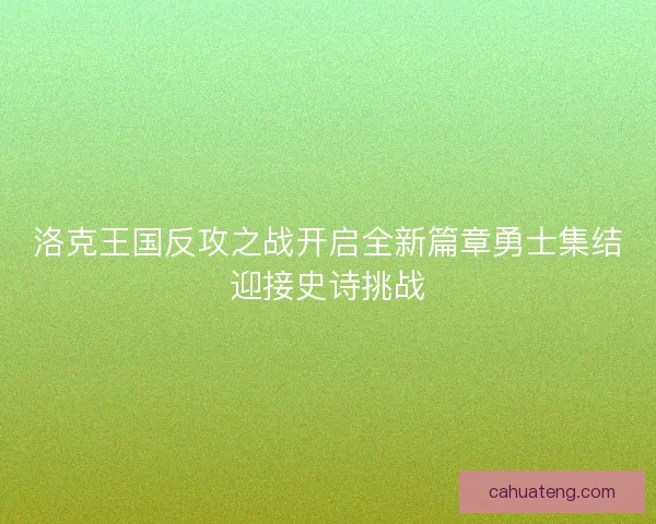 洛克王国反攻之战开启全新篇章勇士集结迎接史诗挑战