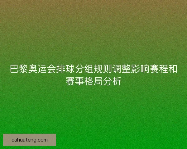 巴黎奥运会排球分组规则调整影响赛程和赛事格局分析 巴黎奥运会排球分组规则调整影响赛程和赛事格局分析