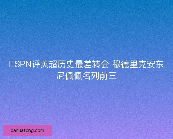 ESPN评英超历史最差转会 穆德里克安东尼佩佩名列前三 ESPN评英超历史最差转会 穆德里克安东尼佩佩名列前三